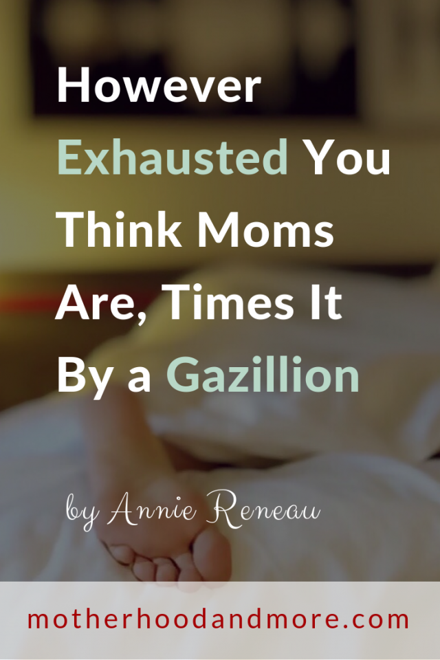 However Exhausted You Think Moms Are, Times It by a Gazillion